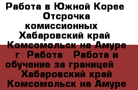 Работа в Южной Корее. Отсрочка комиссионных. - Хабаровский край, Комсомольск-на-Амуре г. Работа » Работа и обучение за границей   . Хабаровский край,Комсомольск-на-Амуре г.